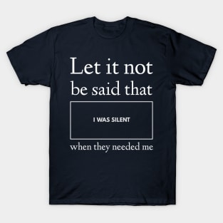 Let It Not Be Said that I Was Silent When They Needed Me T-Shirt